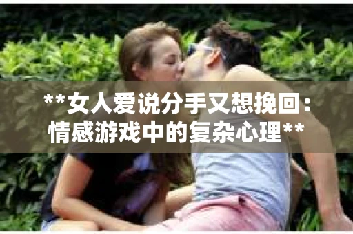 **女人爱说分手又想挽回：情感游戏中的复杂心理**