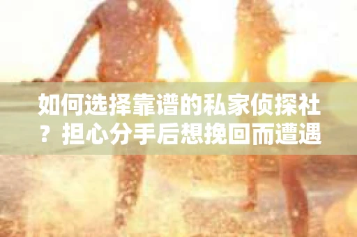 如何选择靠谱的私家侦探社？担心分手后想挽回而遭遇陷阱怎么办？