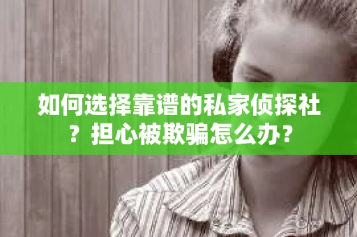 如何选择靠谱的私家侦探社？担心被欺骗怎么办？