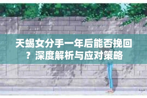 天蝎女分手一年后能否挽回？深度解析与应对策略