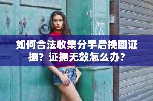如何合法收集分手后挽回证据？证据无效怎么办？