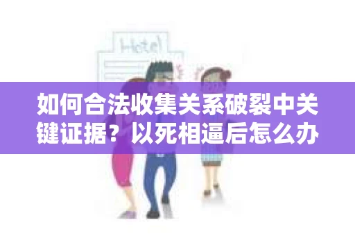 如何合法收集关系破裂中关键证据？以死相逼后怎么办？