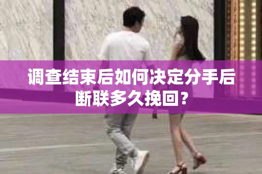 调查结束后如何决定分手后断联多久挽回？