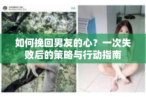 如何挽回男友的心？一次失败后的策略与行动指南