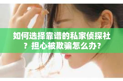 如何选择靠谱的私家侦探社？担心被欺骗怎么办？