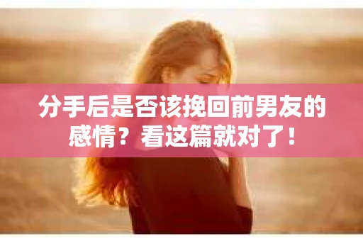 分手后是否该挽回前男友的感情？看这篇就对了！