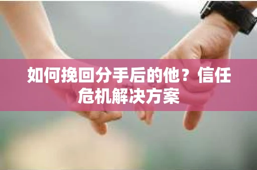 如何挽回分手后的他？信任危机解决方案