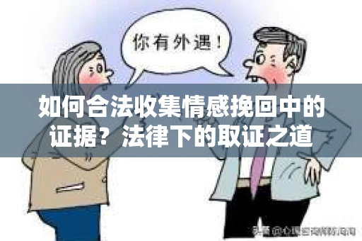如何合法收集情感挽回中的证据?法律下的取证之道 如何合法收集情感挽回中的证据?法律下的取证之道