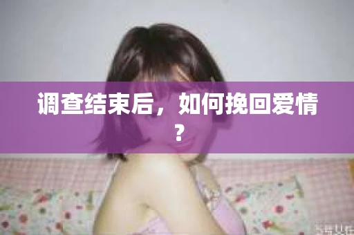 调查结束后，如何挽回爱情？