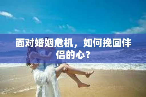 面对婚姻危机，如何挽回伴侣的心？
