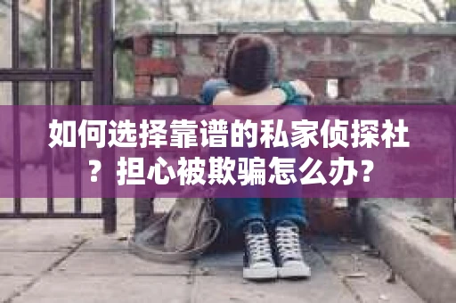 如何选择靠谱的私家侦探社？担心被欺骗怎么办？