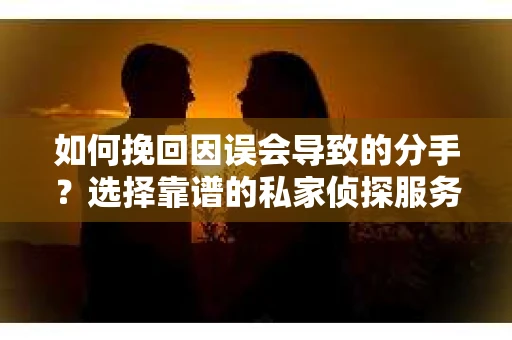 如何挽回因误会导致的分手？选择靠谱的私家侦探服务指南