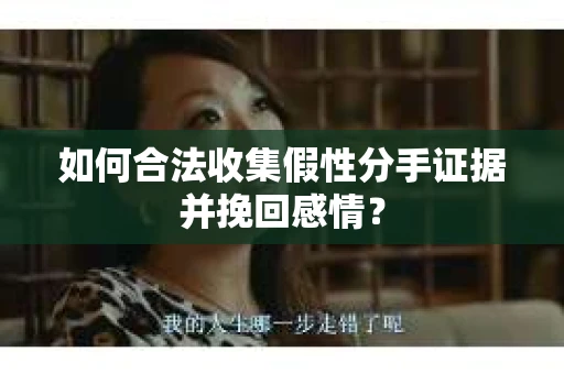 如何合法收集假性分手证据并挽回感情？