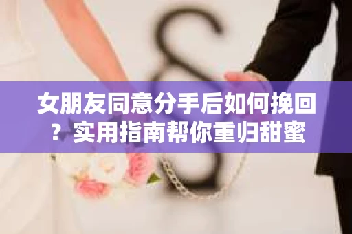 女朋友同意分手后如何挽回？实用指南帮你重归甜蜜