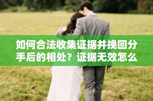 如何合法收集证据并挽回分手后的相处?证据无效怎么办? 如何合法收集证据并挽回分手后的相处?证据无效怎么办?