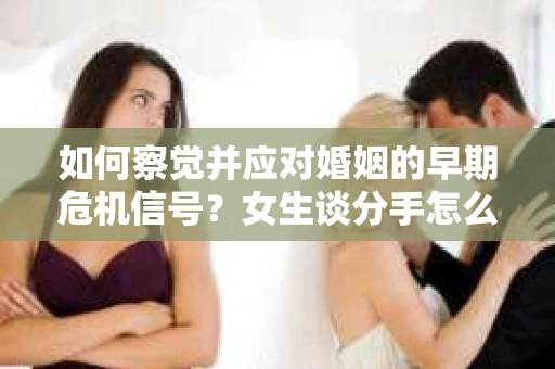 如何察觉并应对婚姻的早期危机信号？女生谈分手怎么挽回