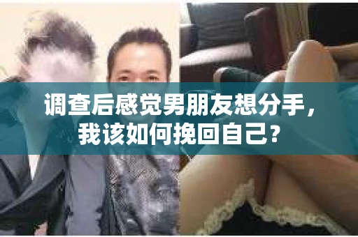 调查后感觉男朋友想分手，我该如何挽回自己？