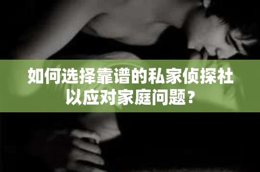 如何选择靠谱的私家侦探社以应对家庭问题? 如何选择靠谱的私家侦探社以应对家庭问题?