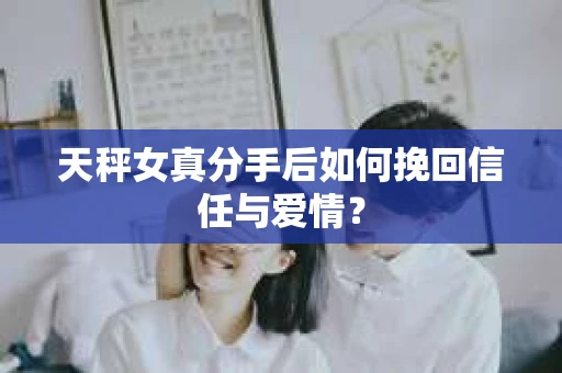天秤女真分手后如何挽回信任与爱情？