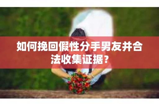 如何挽回假性分手男友并合法收集证据？