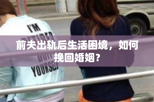 前夫出轨后生活困境，如何挽回婚姻？