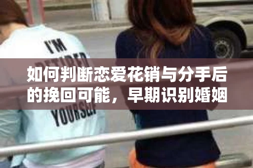 如何判断恋爱花销与分手后的挽回可能，早期识别婚姻危机的关键信号