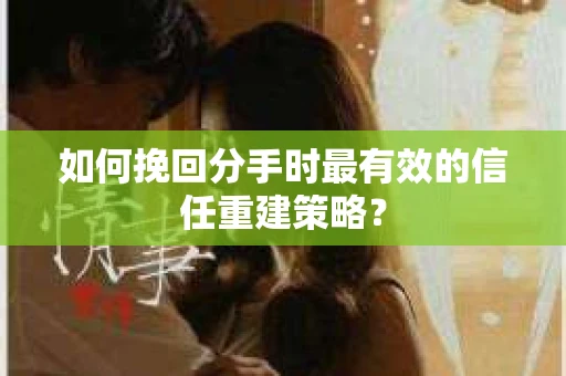如何挽回分手时最有效的信任重建策略？