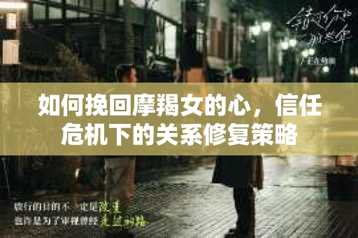 如何挽回摩羯女的心，信任危机下的关系修复策略
