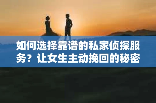 如何选择靠谱的私家侦探服务？让女生主动挽回的秘密武器怎么办？