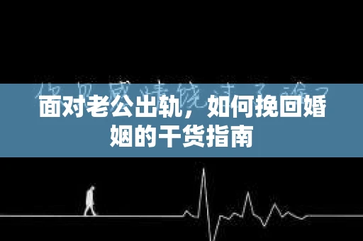 面对老公出轨，如何挽回婚姻的干货指南