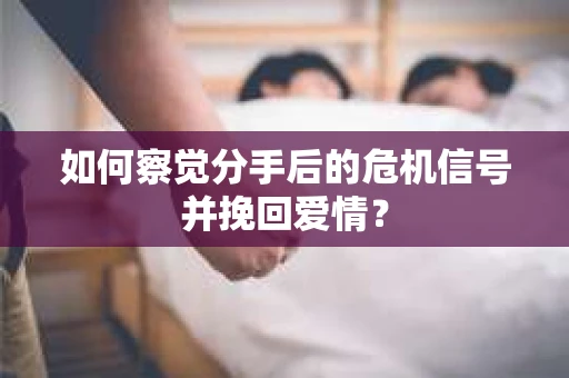 如何察觉分手后的危机信号并挽回爱情？