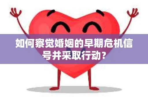 如何察觉婚姻的早期危机信号并采取行动? 如何察觉婚姻的早期危机信号并采取行动?