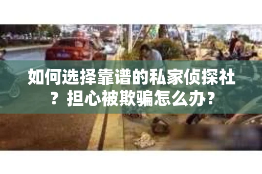 如何选择靠谱的私家侦探社？担心被欺骗怎么办？
