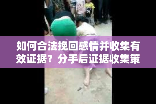 如何合法挽回感情并收集有效证据？分手后证据收集策略