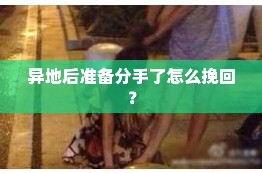 异地后准备分手了怎么挽回？