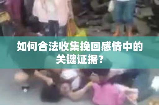 如何合法收集挽回感情中的关键证据？