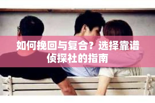 如何挽回与复合?选择靠谱侦探社的指南 如何挽回与复合?选择靠谱侦探社的指南