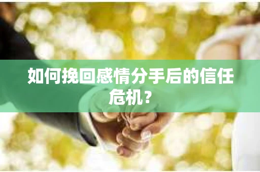 如何挽回感情分手后的信任危机？