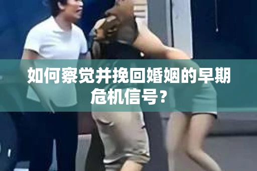 如何察觉并挽回婚姻的早期危机信号？