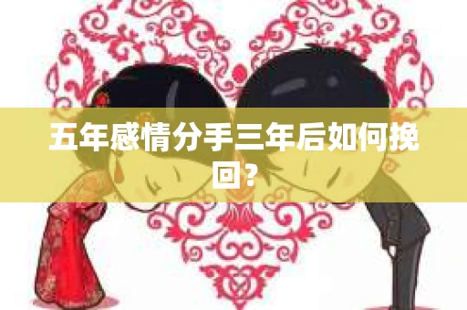 五年感情分手三年后如何挽回？
