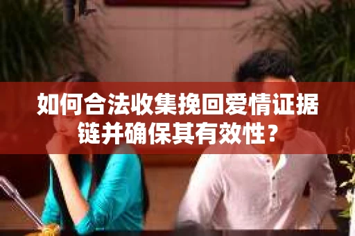 如何合法收集挽回爱情证据链并确保其有效性？