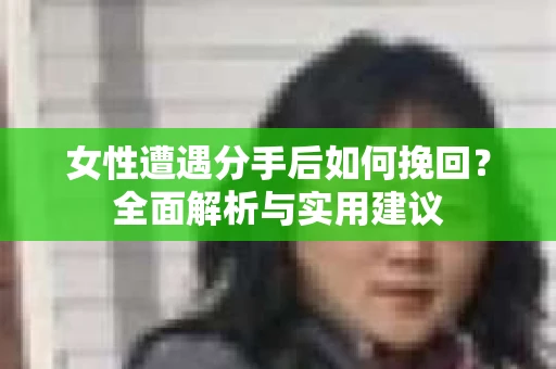 女性遭遇分手后如何挽回?全面解析与实用建议 女性遭遇分手后如何挽回?全面解析与实用建议
