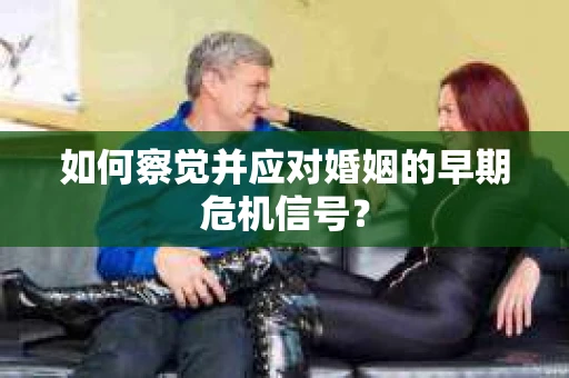 如何察觉并应对婚姻的早期危机信号？