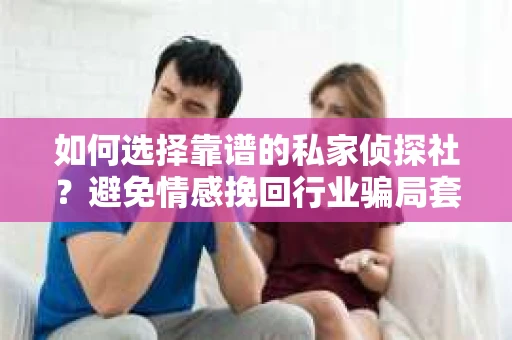 如何选择靠谱的私家侦探社？避免情感挽回行业骗局套路的实用指南