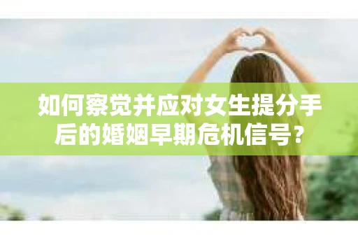 如何察觉并应对女生提分手后的婚姻早期危机信号？