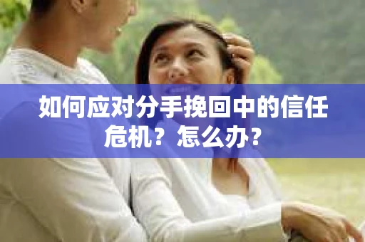 如何应对分手挽回中的信任危机？怎么办？