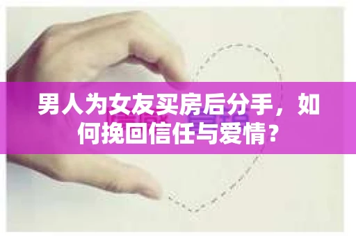 男人为女友买房后分手，如何挽回信任与爱情？