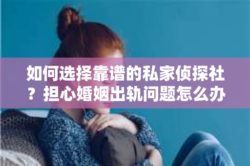 如何选择靠谱的私家侦探社？担心婚姻出轨问题怎么办？