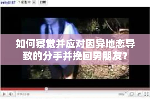 如何察觉并应对因异地恋导致的分手并挽回男朋友？