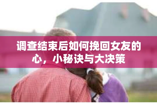调查结束后如何挽回女友的心，小秘诀与大决策